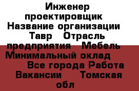 Инженер-проектировщик › Название организации ­ Тавр › Отрасль предприятия ­ Мебель › Минимальный оклад ­ 50 000 - Все города Работа » Вакансии   . Томская обл.